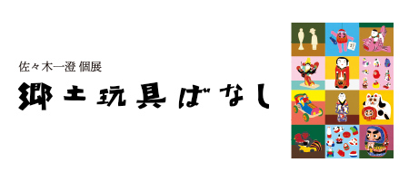 佐々木一澄 個展『郷土玩具ばなし』の原画展 場所:おおまえ布店 日時:【宮崎店】2026年7月8日（水）～ 7月18日（土）（不定休）10:30～15:00【日向店】2026年7月22日（水）～ 7月29日（水）（不定休）10:00～16:00 ※営業日は変更になる場合がございます。HPまたはインスタをご覧ください。